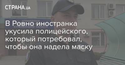 В Ровно иностранка укусила полицейского, который потребовал, чтобы она надела маску - strana.ua