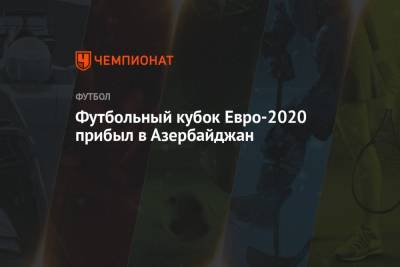 Ильхам Алиев - Футбольный кубок Евро-2020 прибыл в Азербайджан - championat.com - Азербайджан - Рим - Копенгаген - Будапешт - Дания
