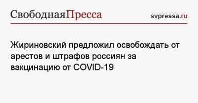 Владимир Жириновский - Жириновский предложил освобождать от арестов и штрафов россиян за вакцинацию от COVID-19 - svpressa.ru - Россия