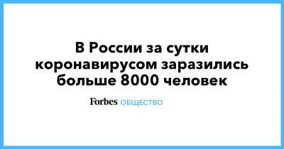 В России за сутки коронавирусом заразились больше 8000 человек - forbes.ru - Россия
