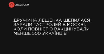 Дружина Лещенка щепилася заради гастролей в Москві, коли повністю вакцинували менше 500 українців - bykvu.com