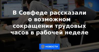 В Совфеде рассказали о возможном сокращении трудовых часов в рабочей неделе - news.mail.ru