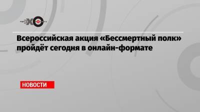 Всероссийская акция «Бессмертный полк» пройдёт сегодня в онлайн-формате - echo.msk.ru