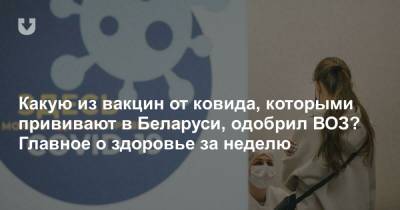 Какую из вакцин от ковида, которыми прививают в Беларуси, одобрил ВОЗ? Главное о здоровье за неделю - news.tut.by