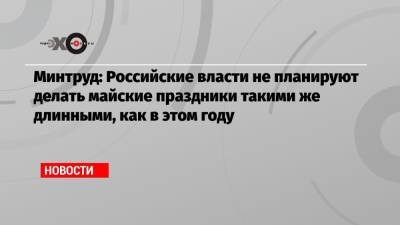Антон Котяков - Минтруд: Российские власти не планируют делать майские праздники такими же длинными, как в этом году - echo.msk.ru