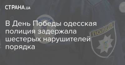 В День Победы одесская полиция задержала шестерых нарушителей порядка - strana.ua - Одесса