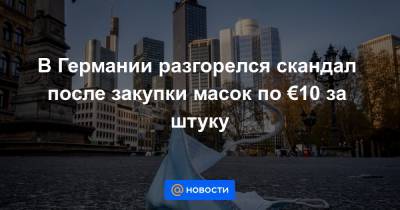 В Германии разгорелся скандал после закупки масок по €10 за штуку - news.mail.ru