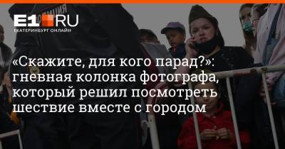 «Скажите, для кого парад?»: гневная колонка фотографа, который решил посмотреть шествие вместе с городом - e1.ru - Екатеринбург