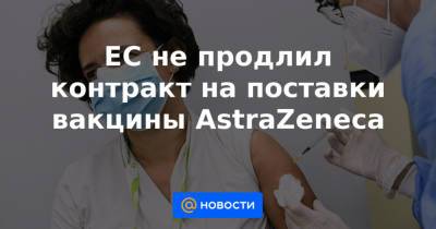 ЕС не продлил контракт на поставки вакцины AstraZeneca - news.mail.ru - Евросоюз