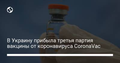 Максим Степанов - В Украину прибыла третья партия вакцины от коронавируса CoronaVac - liga.net - Украина