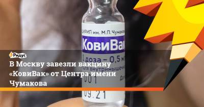 В Москву завезли вакцину «КовиВак» от Центра имени Чумакова - ridus.ru - Москва - Пресс-Служба