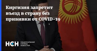 Киргизия запретит въезд в страну без прививки от COVID-19 - nsn.fm - Киргизия
