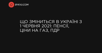 Що зміниться в Україні з 1 червня 2021: пенсії, ціни на газ, ПДР - bykvu.com