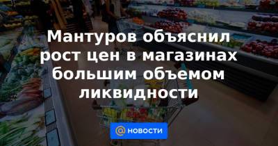 Мантуров объяснил рост цен в магазинах большим объемом ликвидности - news.mail.ru