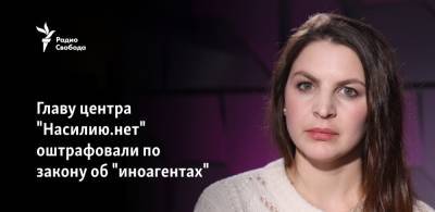 Анна Ривина - Главу центра "Насилию.нет" оштрафовали по закону об "иноагентах" - svoboda.org - Москва
