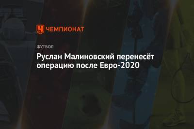 Руслан Малиновский - Руслан Малиновский перенесёт операцию после Евро-2020 - championat.com