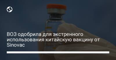 ВОЗ одобрила для экстренного использования китайскую вакцину от Sinovac - liga.net - Украина