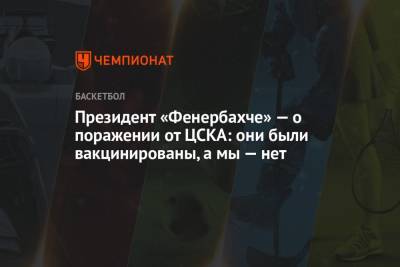 Президент «Фенербахче» — о поражении от ЦСКА: они были вакцинированы, а мы — нет - championat.com - Президент