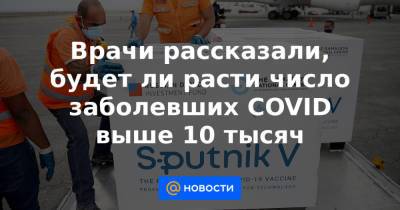 Врачи рассказали, будет ли расти число заболевших COVID выше 10 тысяч - news.mail.ru
