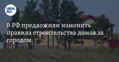 В РФ предложили изменить правила строительства домов за городом - ura.news - Россия