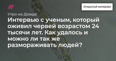 Интервью с ученым, который оживил червей возрастом 24 тысячи лет. Как удалось и можно ли так же размораживать людей? - tvrain.ru
