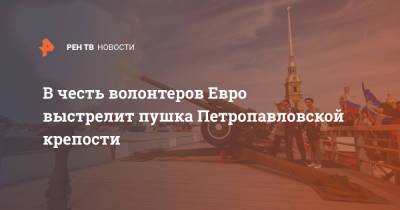 В честь волонтеров Евро выстрелит пушка Петропавловской крепости - ren.tv - Санкт-Петербург