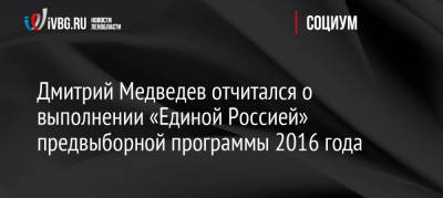 Владимир Путин - Дмитрий Медведев - Дмитрий Медведев отчитался о выполнении «Единой Россией» предвыборной программы 2016 года - ivbg.ru - Россия