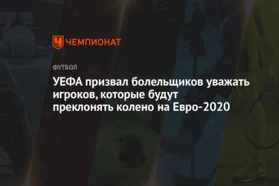 УЕФА призвал болельщиков уважать игроков, которые будут преклонять колено на Евро-2020 - championat.com