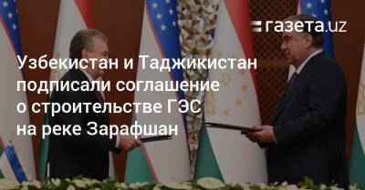 Узбекистан и Таджикистан подписали соглашение о строительстве ГЭС на реке Зарафшан - gazeta.uz - Таджикистан - Узбекистан