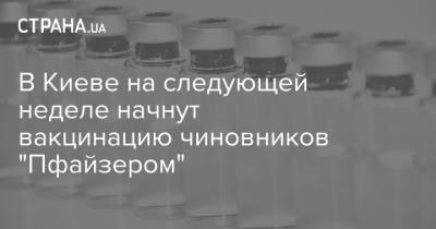 В Киеве на следующей неделе начнут вакцинацию чиновников "Пфайзером" - strana.ua - Киев