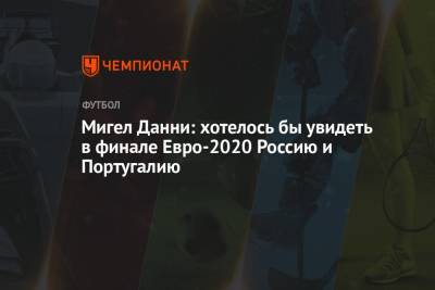 Мигел Данни: хотелось бы увидеть в финале Евро-2020 Россию и Португалию - championat.com - Россия - Франция - Италия - Испания - Португалия