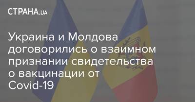 Украина и Молдова договорились о взаимном признании свидетельства о вакцинации от Covid-19 - strana.ua - Украина - Киев - Молдавия