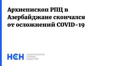 Архиепископ РПЦ в Азербайджане скончался от осложнений COVID-19 - nsn.fm - Москва - Азербайджан - Ярославль