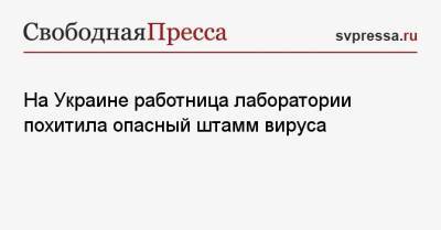 На Украине работница лаборатории похитила опасный штамм вируса - svpressa.ru