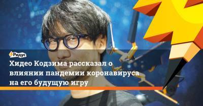 Хидео Кодзима рассказал о влиянии пандемии коронавируса на его будущую игру - ridus.ru