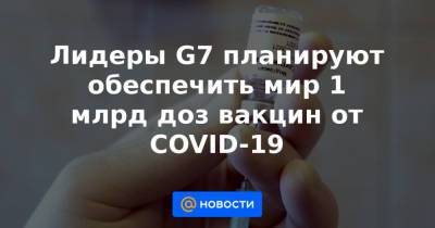 Лидеры G7 планируют обеспечить мир 1 млрд доз вакцин от COVID-19 - news.mail.ru