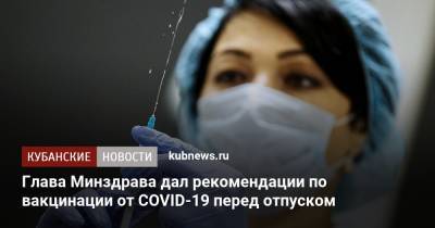 Михаил Мурашко - Глава Минздрава дал рекомендации по вакцинации от COVID-19 перед отпуском - kubnews.ru - Россия