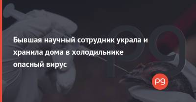 Бывшая научный сотрудник украла и хранила дома в холодильнике опасный вирус - thepage.ua - Киев