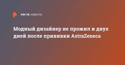 Модный дизайнер не прожил и двух дней после прививки AstraZeneca - ren.tv