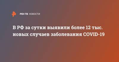 В РФ за сутки выявили более 12 тыс. новых случаев заболевания COVID-19 - ren.tv - Россия - Санкт-Петербург - Москва - Московская обл.