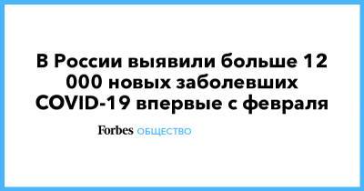 В России выявили больше 12 000 новых заболевших COVID-19 впервые с февраля - forbes.ru - Россия - Санкт-Петербург - Москва