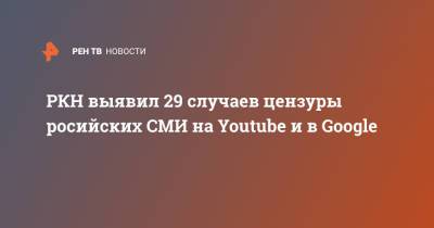 РКН выявил 29 случаев цензуры росийских СМИ на Youtube и в Google - ren.tv - Россия - Царьград - республика Крым