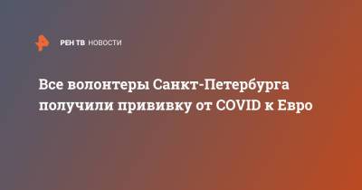 Александр Беглов - Все волонтеры Санкт-Петербурга получили прививку от COVID к Евро - ren.tv - Россия - Санкт-Петербург