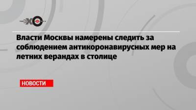 Власти Москвы намерены следить за соблюдением антикоронавирусных мер на летних верандах в столице - echo.msk.ru - Москва