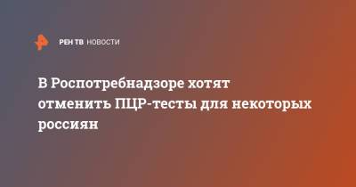 Анна Попова - В Роспотребнадзоре хотят отменить ПЦР-тесты для некоторых россиян - ren.tv - Россия