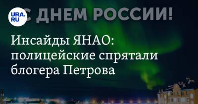 Инсайды ЯНАО: полицейские спрятали блогера Петрова - ura.news - Россия - округ Янао