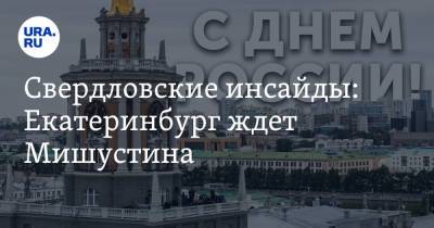 Свердловские инсайды: Екатеринбург ждет Мишустина - ura.news - Россия - Екатеринбург