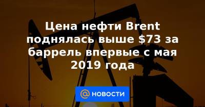 Цена нефти Brent поднялась выше $73 за баррель впервые с мая 2019 года - news.mail.ru