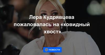 Лера Кудрявцева - Лера Кудрявцева пожаловалась на «ковидный хвост» - news.mail.ru