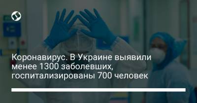 Коронавирус. В Украине выявили менее 1300 заболевших, госпитализированы 700 человек - liga.net